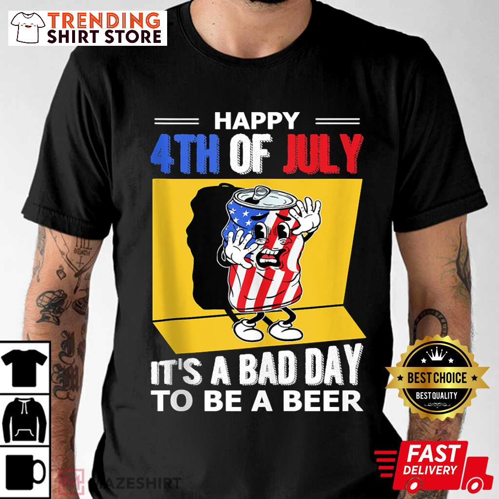 Happy 4th Of July It’s A Bad Day To Be A Beer T-Shirt US Independence Day