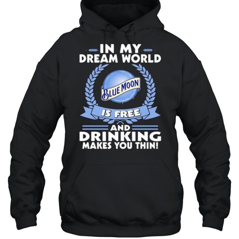 In My Dream World Blue Moon Hoodie Is Free And Drinking Make You Thin