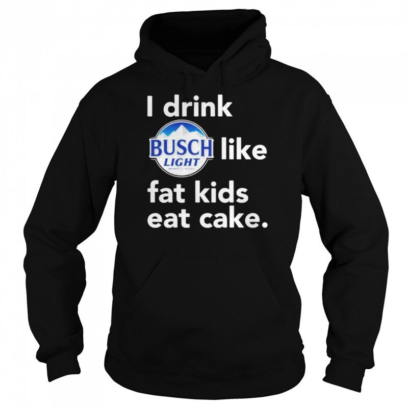 I Drink Busch Light Like Fat Kids Eat Cake Hoodie I Drink Busch Light Like Fat Kids Eat Cake Hoodie