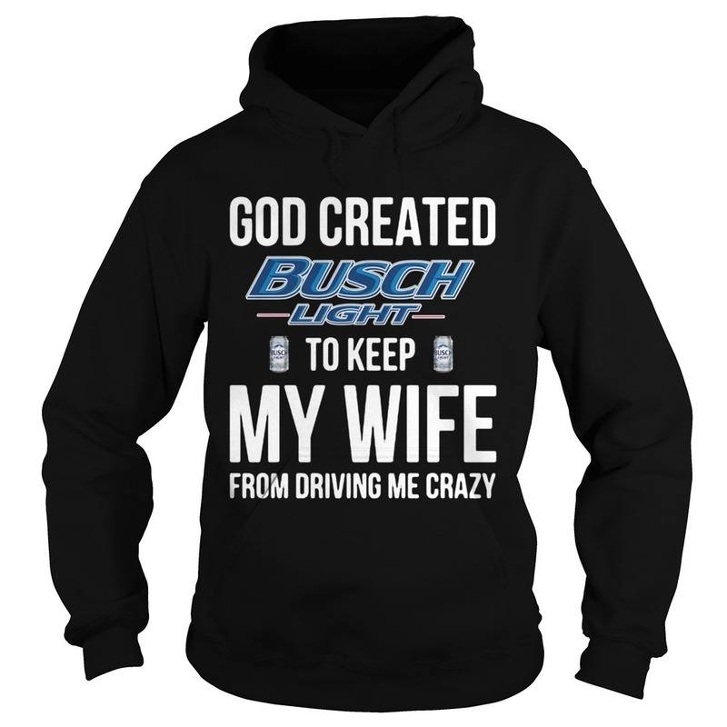 Funny God Created Busch Light To Keep My Wife From Driving Me Crazy Hoodie Funny God Created Busch Light To Keep My Wife From Driving Me Crazy Hoodie
