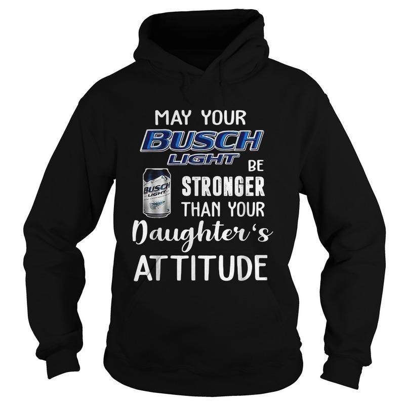 May Your Busch Light Be Stronger Than Your Daughters Attitude Hoodie May Your Busch Light Be Stronger Than Your Daughters Attitude Hoodie