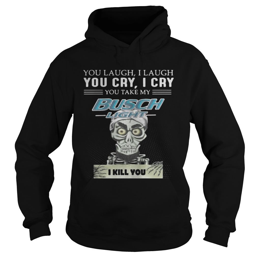 You Laugh You Cry You Take My Busch Light Hoodie I Kill You