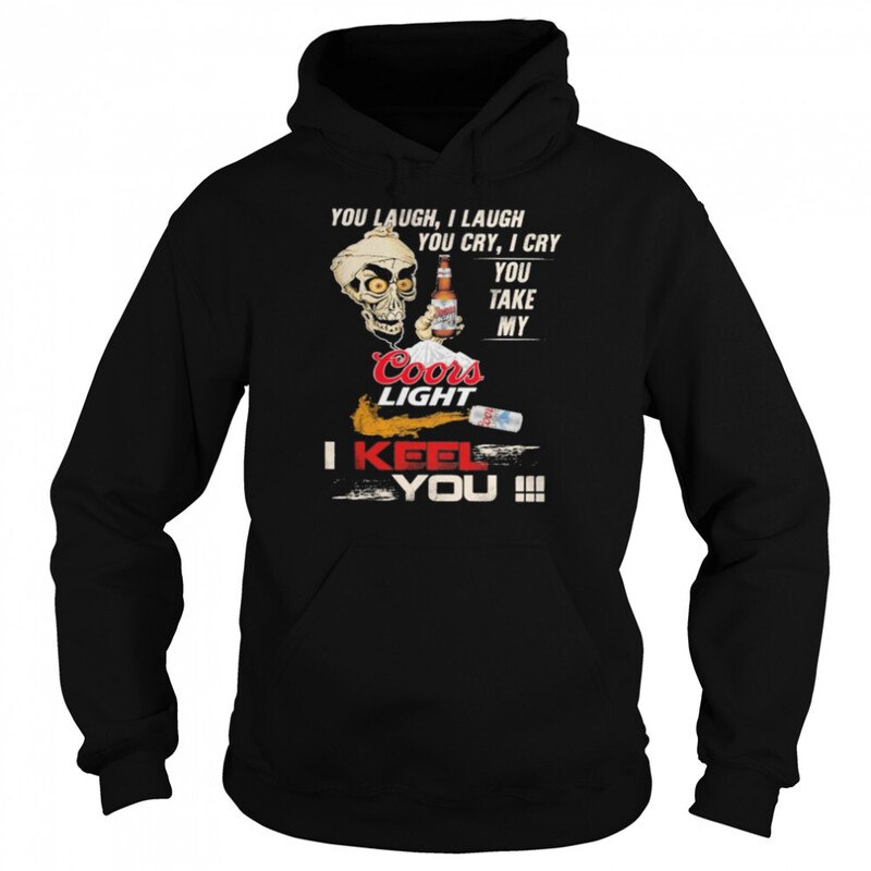 You Laugh You Cry You Take My Coors Light Hoodie I Keel You You Laugh You Cry You Take My Coors Light Hoodie I Keel You