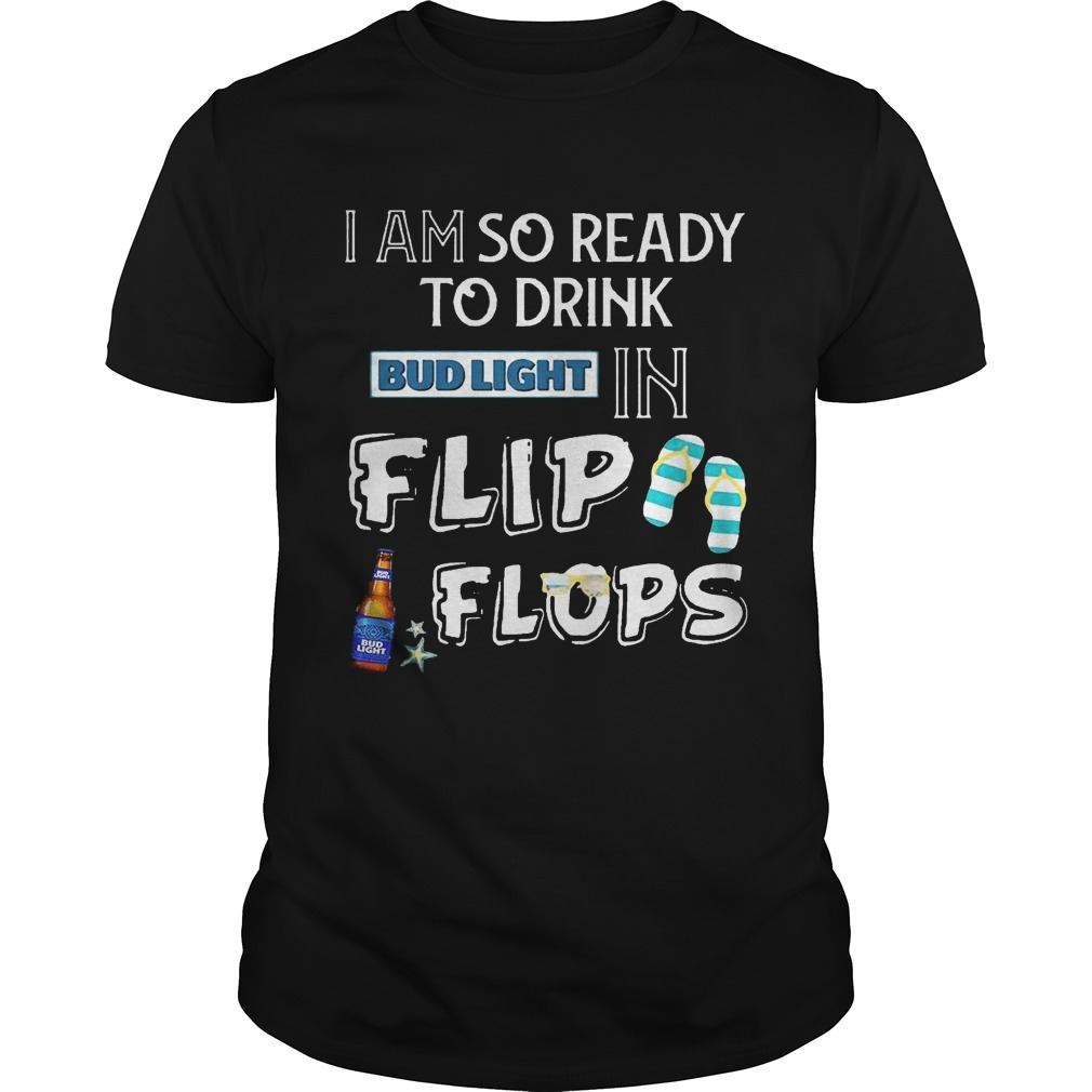 I Am So Ready To Drink Bud Light In Flip Flops T-Shirt I Am So Ready To Drink Bud Light In Flip Flops T-Shirt