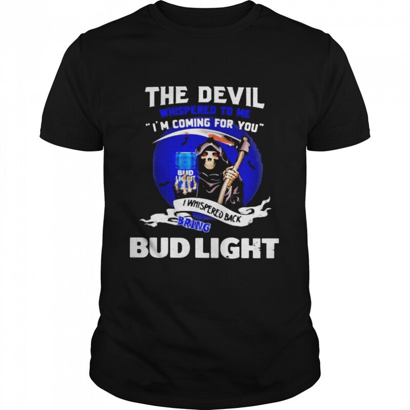 The Devil Whispered To Me I Whispered Back Bring Bud Light T-Shirt The Devil Whispered To Me I Whispered Back Bring Bud Light T-Shirt