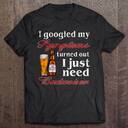 I Googled My Symptoms Turned Out I Just Need Budweiser T-Shirt I Googled My Symptoms Turned Out I Just Need Budweiser T-Shirt