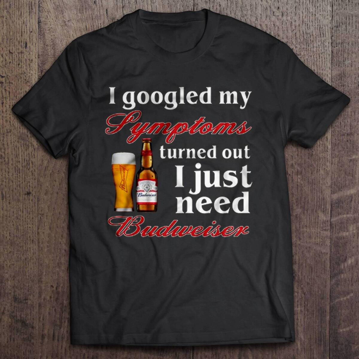 I Googled My Symptoms Turned Out I Just Need Budweiser T-Shirt I Googled My Symptoms Turned Out I Just Need Budweiser T-Shirt