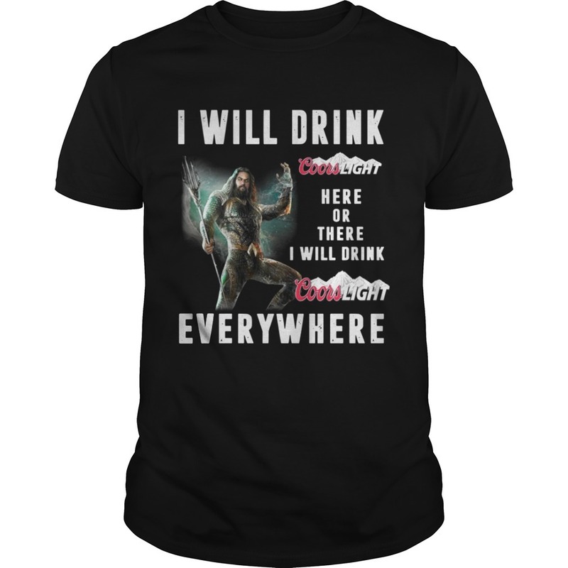 Aquaman Here Or There I Will Drink Coors Light Everywhere T-Shirt Aquaman Here Or There I Will Drink Coors Light Everywhere T-Shirt