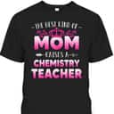Mother's Day T-Shirt The Best Kind Of Mom Raises A Chemistry Teacher Mother's Day T-Shirt The Best Kind Of Mom Raises A Chemistry Teacher
