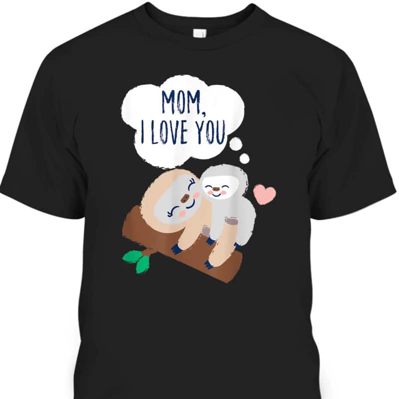 Mom I Love You Baby Sloth Mom Sloth Mothers Day T-Shirt Mom I Love You Baby Sloth Mom Sloth Mothers Day T-Shirt
